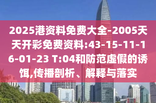 2025港資料免費大全-2005天天開彩免費資料:43-15-11-16-01-23 T:04和防范虛假的誘餌,傳播剖析、解釋與落實