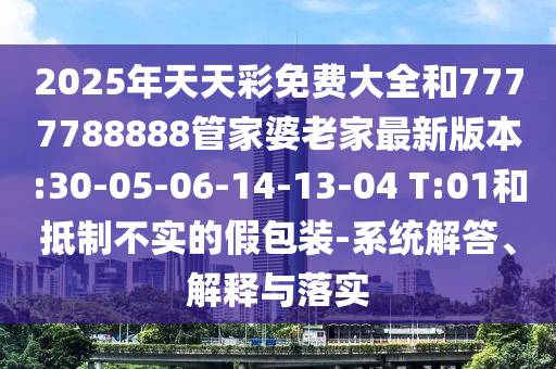 2025年天天彩免費大全和7777788888管家婆老家最新版本:30-05-06-14-13-04 T:01和抵制不實的假包裝-系統(tǒng)解答、解釋與落實