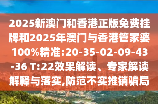 2025新澳門和香港正版免費掛牌和2025年澳門與香港管家婆100%精準:20-35-02-09-43-36 T:22效果解讀、專家解讀解釋與落實,防范不實推銷騙局