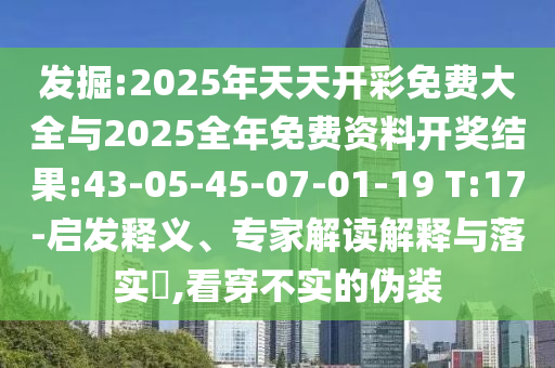 發(fā)掘:2025年天天開彩免費大全與2025全年免費資料開獎結(jié)果:43-05-45-07-01-19 T:17-啟發(fā)釋義、專家解讀解釋與落實?,看穿不實的偽裝