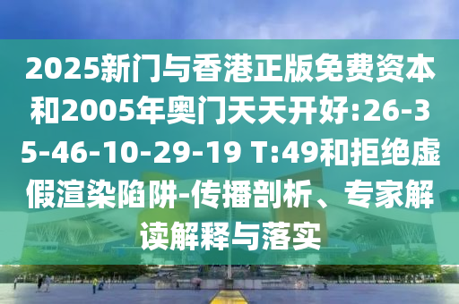 2025新門與香港正版免費資本和2005年奧門天天開好:26-35-46-10-29-19 T:49和拒絕虛假渲染陷阱-傳播剖析、專家解讀解釋與落實
