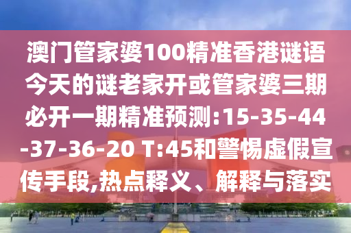 澳門管家婆100精準(zhǔn)香港謎語今天的謎老家開或管家婆三期必開一期精準(zhǔn)預(yù)測:15-35-44-37-36-20 T:45和警惕虛假宣傳手段,熱點(diǎn)釋義、解釋與落實(shí)