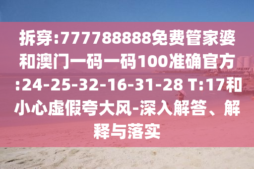 拆穿:777788888免費(fèi)管家婆和澳門一碼一碼100準(zhǔn)確官方:24-25-32-16-31-28 T:17和小心虛假夸大風(fēng)-深入解答、解釋與落實(shí)