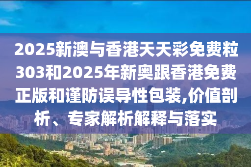 2025新澳與香港天天彩免費(fèi)粒303和2025年新奧跟香港免費(fèi)正版和謹(jǐn)防誤導(dǎo)性包裝,價(jià)值剖析、專(zhuān)家解析解釋與落實(shí)