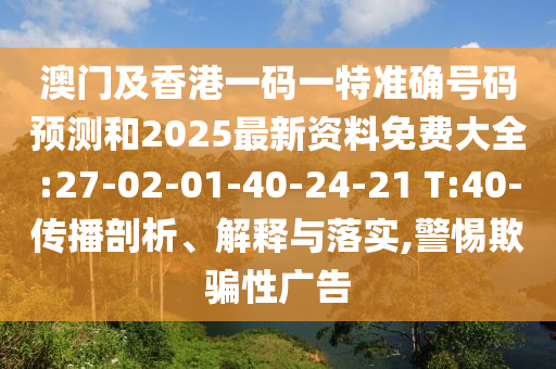 澳門及香港一碼一特準(zhǔn)確號碼預(yù)測和2025最新資料免費(fèi)大全:27-02-01-40-24-21 T:40-傳播剖析、解釋與落實(shí),警惕欺騙性廣告