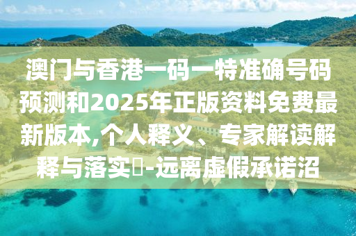 澳門與香港一碼一特準(zhǔn)確號碼預(yù)測和2025年正版資料免費最新版本,個人釋義、專家解讀解釋與落實?-遠(yuǎn)離虛假承諾沼