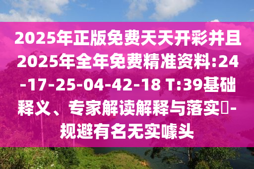 2025年正版免費(fèi)天天開彩并且2025年全年免費(fèi)精準(zhǔn)資料:24-17-25-04-42-18 T:39基礎(chǔ)釋義、專家解讀解釋與落實(shí)?-規(guī)避有名無實(shí)噱頭