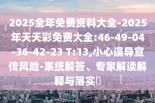2025全年免費(fèi)資料大全-2025年天天彩免費(fèi)大全:46-49-04-36-42-23 T:13,小心誤導(dǎo)宣傳風(fēng)險(xiǎn)-系統(tǒng)解答、專家解讀解釋與落實(shí)?