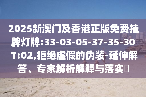 2025新澳門及香港正版免費掛牌燈牌:33-03-05-37-35-30 T:02,拒絕虛假的偽裝-延伸解答、專家解析解釋與落實?