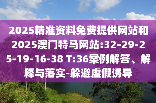 2025精準(zhǔn)資料免費(fèi)提供網(wǎng)站和2025澳門特馬網(wǎng)站:32-29-25-19-16-38 T:36案例解答、解釋與落實(shí)-躲避虛假誘導(dǎo)