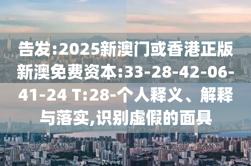 告發(fā):2025新澳門或香港正版新澳免費(fèi)資本:33-28-42-06-41-24 T:28-個(gè)人釋義、解釋與落實(shí),識(shí)別虛假的面具