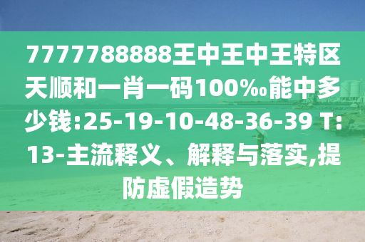 7777788888王中王中王特區(qū)天順和一肖一碼100‰能中多少錢:25-19-10-48-36-39 T:13-主流釋義、解釋與落實,提防虛假造勢