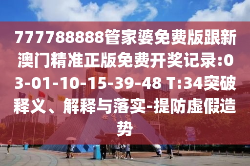 777788888管家婆免費(fèi)版跟新澳門精準(zhǔn)正版免費(fèi)開獎(jiǎng)記錄:03-01-10-15-39-48 T:34突破釋義、解釋與落實(shí)-提防虛假造勢(shì)