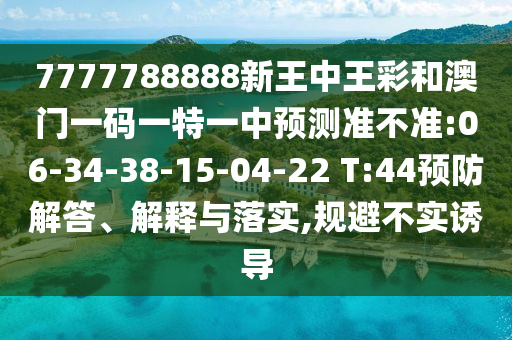 7777788888新王中王彩和澳門一碼一特一中預(yù)測(cè)準(zhǔn)不準(zhǔn):06-34-38-15-04-22 T:44預(yù)防解答、解釋與落實(shí),規(guī)避不實(shí)誘導(dǎo)
