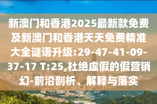 新澳門和香港2025最新款免費(fèi)及新澳門和香港天天免費(fèi)精準(zhǔn)大全謎語(yǔ)升級(jí):29-47-41-09-37-17 T:25,杜絕虛假的假營(yíng)銷幻-前沿剖析、解釋與落實(shí)