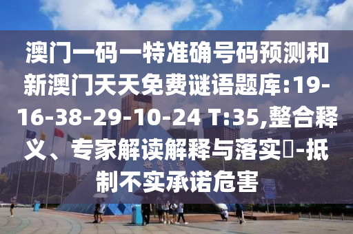 澳門一碼一特準確號碼預測和新澳門天天免費謎語題庫:19-16-38-29-10-24 T:35,整合釋義、專家解讀解釋與落實?-抵制不實承諾危害