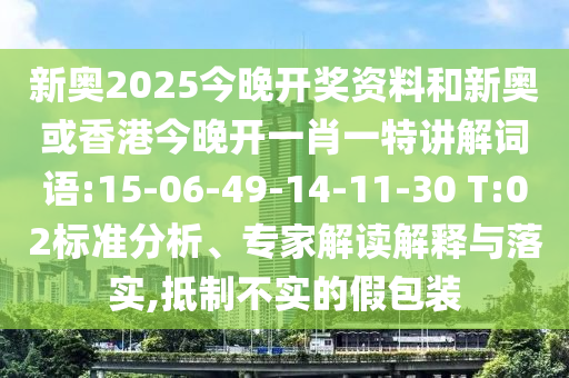 新奧2025今晚開獎資料和新奧或香港今晚開一肖一特講解詞語:15-06-49-14-11-30 T:02標(biāo)準(zhǔn)分析、專家解讀解釋與落實,抵制不實的假包裝