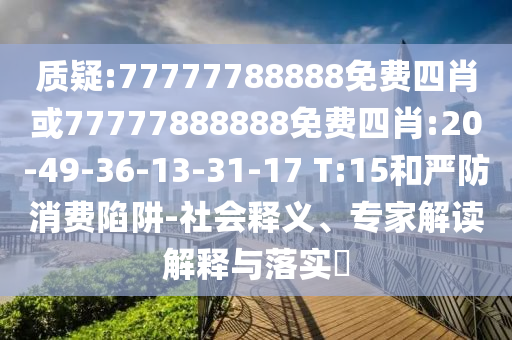 質(zhì)疑:77777788888免費四肖或77777888888免費四肖:20-49-36-13-31-17 T:15和嚴防消費陷阱-社會釋義、專家解讀解釋與落實?