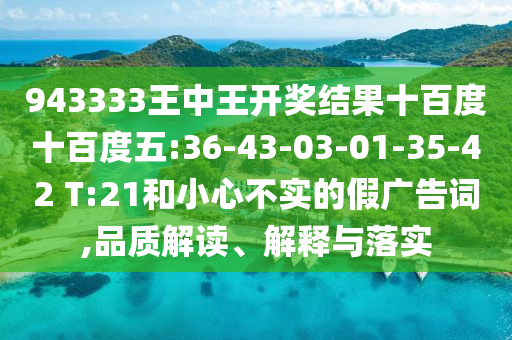 943333王中王開獎(jiǎng)結(jié)果十百度十百度五:36-43-03-01-35-42 T:21和小心不實(shí)的假廣告詞,品質(zhì)解讀、解釋與落實(shí)