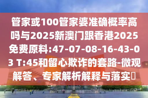 管家或100管家婆準(zhǔn)確概率高嗎與2025新澳門跟香港2025免費(fèi)原料:47-07-08-16-43-03 T:45和留心欺詐的套路-微觀解答、專家解析解釋與落實(shí)?