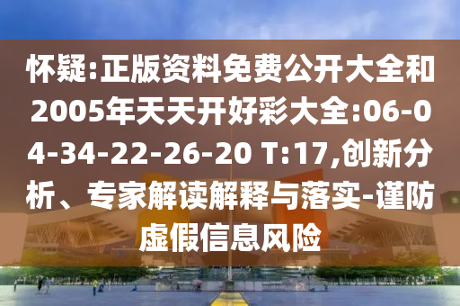 懷疑:正版資料免費(fèi)公開大全和2005年天天開好彩大全:06-04-34-22-26-20 T:17,創(chuàng)新分析、專家解讀解釋與落實(shí)-謹(jǐn)防虛假信息風(fēng)險(xiǎn)