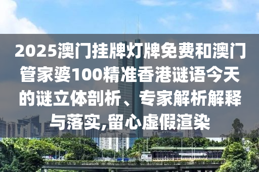 2025澳門掛牌燈牌免費(fèi)和澳門管家婆100精準(zhǔn)香港謎語今天的謎立體剖析、專家解析解釋與落實(shí),留心虛假渲染