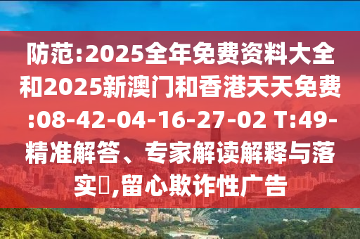 防范:2025全年免費資料大全和2025新澳門和香港天天免費:08-42-04-16-27-02 T:49-精準解答、專家解讀解釋與落實?,留心欺詐性廣告