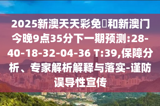 2025新澳天天彩免費(fèi)和新澳門今晚9點(diǎn)35分下一期預(yù)測:28-40-18-32-04-36 T:39,保障分析、專家解析解釋與落實(shí)-謹(jǐn)防誤導(dǎo)性宣傳