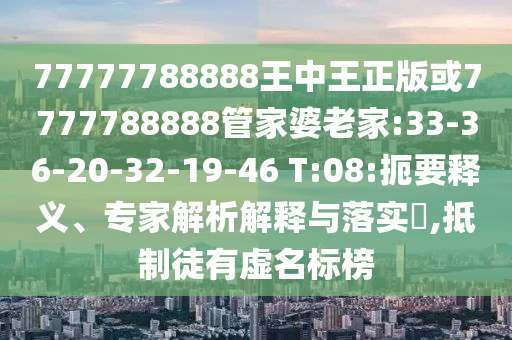 77777788888王中王正版或7777788888管家婆老家:33-36-20-32-19-46 T:08:扼要釋義、專家解析解釋與落實(shí)?,抵制徒有虛名標(biāo)榜