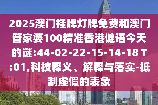 2025澳門掛牌燈牌免費和澳門管家婆100精準香港謎語今天的謎:44-02-22-15-14-18 T:01,科技釋義、解釋與落實-抵制虛假的表象