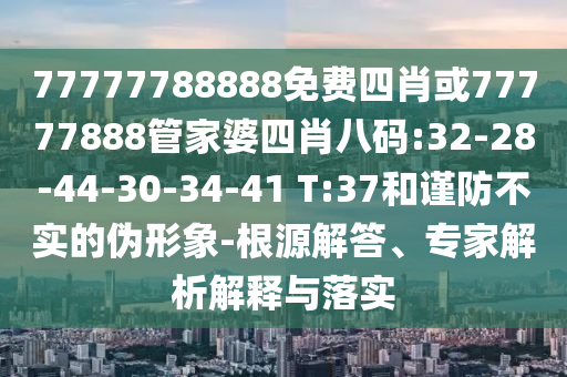77777788888免費四肖或77777888管家婆四肖八碼:32-28-44-30-34-41 T:37和謹防不實的偽形象-根源解答、專家解析解釋與落實