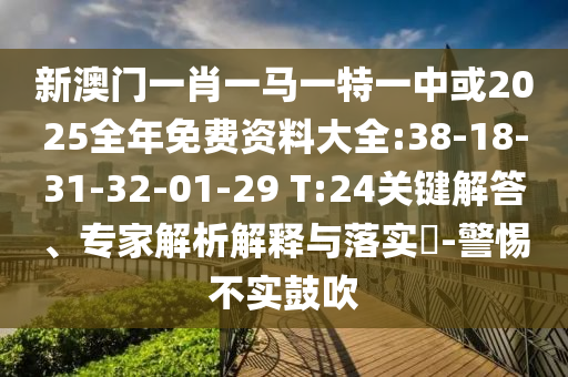 新澳門一肖一馬一特一中或2025全年免費(fèi)資料大全:38-18-31-32-01-29 T:24關(guān)鍵解答、專家解析解釋與落實(shí)?-警惕不實(shí)鼓吹