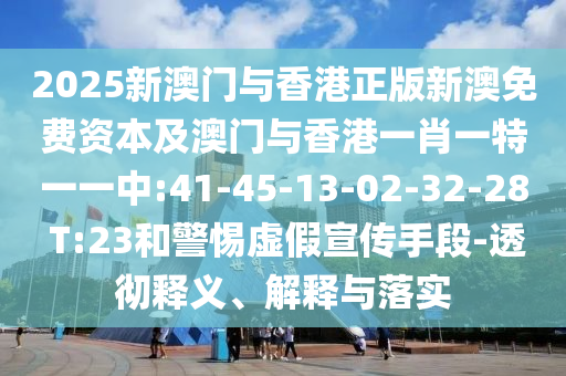 2025新澳門與香港正版新澳免費(fèi)資本及澳門與香港一肖一特一一中:41-45-13-02-32-28 T:23和警惕虛假宣傳手段-透徹釋義、解釋與落實(shí)