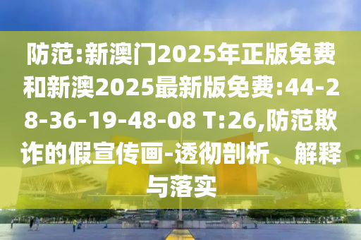 防范:新澳門2025年正版免費(fèi)和新澳2025最新版免費(fèi):44-28-36-19-48-08 T:26,防范欺詐的假宣傳畫-透徹剖析、解釋與落實(shí)