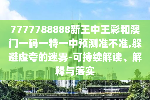 7777788888新王中王彩和澳門(mén)一碼一特一中預(yù)測(cè)準(zhǔn)不準(zhǔn),躲避虛夸的迷霧-可持續(xù)解讀、解釋與落實(shí)