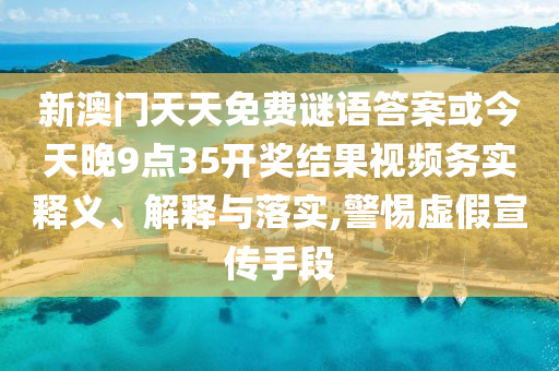 新澳門天天免費謎語答案或今天晚9點35開獎結果視頻務實釋義、解釋與落實,警惕虛假宣傳手段