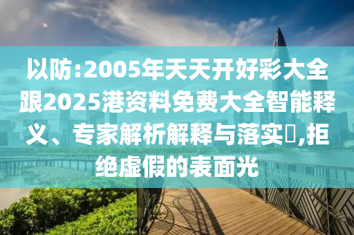 以防:2005年天天開好彩大全跟2025港資料免費(fèi)大全智能釋義、專家解析解釋與落實(shí)?,拒絕虛假的表面光