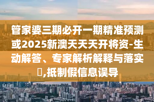 管家婆三期必開一期精準(zhǔn)預(yù)測或2025新澳天天天開將資-生動解答、專家解析解釋與落實?,抵制假信息誤導(dǎo)