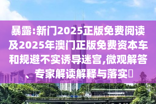 暴露:新門2025正版免費閱讀及2025年澳門正版免費資本車和規(guī)避不實誘導迷宮,微觀解答、專家解讀解釋與落實?