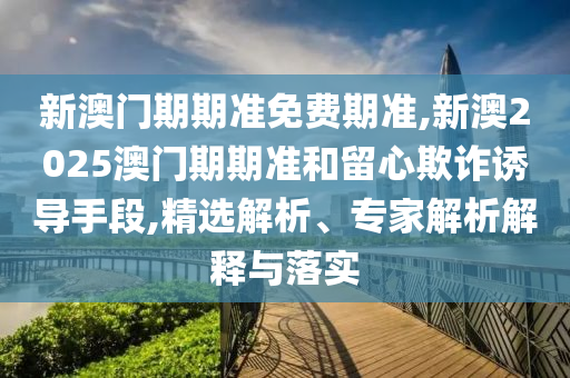 新澳門期期準(zhǔn)免費(fèi)期準(zhǔn),新澳2025澳門期期準(zhǔn)和留心欺詐誘導(dǎo)手段,精選解析、專家解析解釋與落實(shí)