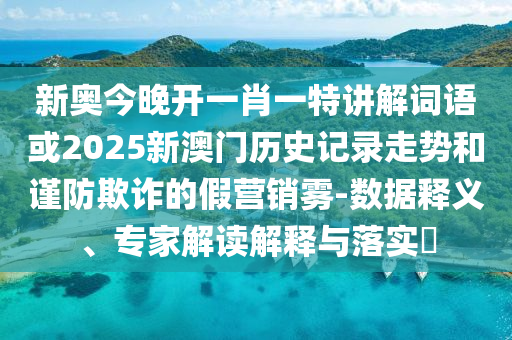 新奧今晚開一肖一特講解詞語或2025新澳門歷史記錄走勢和謹防欺詐的假營銷霧-數(shù)據(jù)釋義、專家解讀解釋與落實?