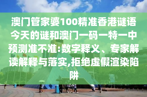 澳門管家婆100精準香港謎語今天的謎和澳門一碼一特一中預(yù)測準不準:數(shù)字釋義、專家解讀解釋與落實,拒絕虛假渲染陷阱
