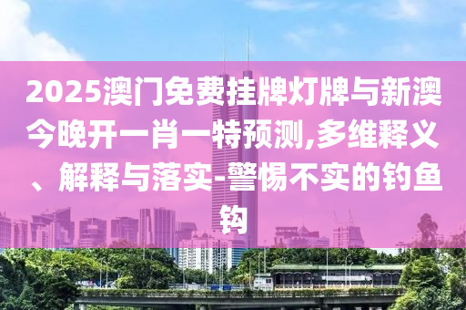 2025澳門免費掛牌燈牌與新澳今晚開一肖一特預(yù)測,多維釋義、解釋與落實-警惕不實的釣魚鉤