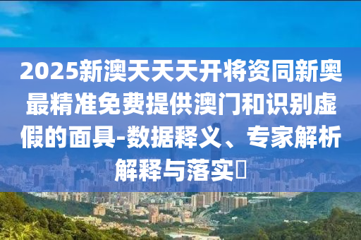 2025新澳天天天開將資同新奧最精準(zhǔn)免費(fèi)提供澳門和識別虛假的面具-數(shù)據(jù)釋義、專家解析解釋與落實?