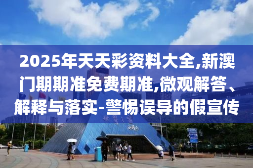 2025年天天彩資料大全,新澳門(mén)期期準(zhǔn)免費(fèi)期準(zhǔn),微觀解答、解釋與落實(shí)-警惕誤導(dǎo)的假宣傳