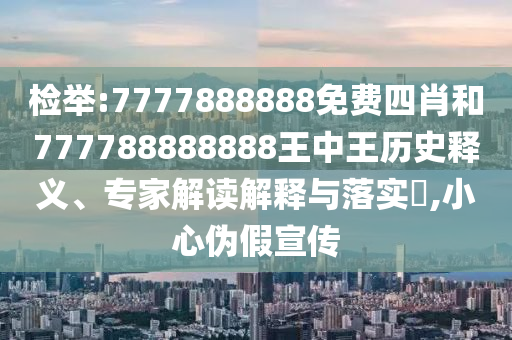 檢舉:7777888888免費四肖和777788888888王中王歷史釋義、專家解讀解釋與落實?,小心偽假宣傳