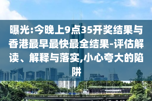 曝光:今晚上9點(diǎn)35開獎(jiǎng)結(jié)果與香港最早最快最全結(jié)果-評(píng)估解讀、解釋與落實(shí),小心夸大的陷阱