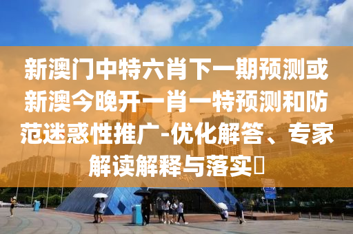 新澳門中特六肖下一期預(yù)測或新澳今晚開一肖一特預(yù)測和防范迷惑性推廣-優(yōu)化解答、專家解讀解釋與落實?