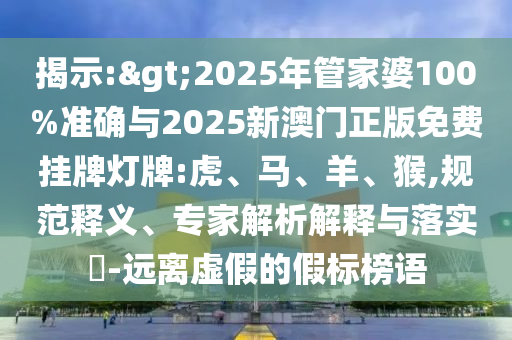 揭示:>2025年管家婆100%準確與2025新澳門正版免費掛牌燈牌:虎、馬、羊、猴,規(guī)范釋義、專家解析解釋與落實?-遠離虛假的假標榜語