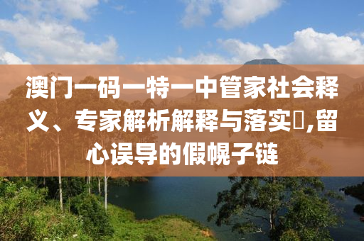 澳門一碼一特一中管家社會釋義、專家解析解釋與落實?,留心誤導(dǎo)的假幌子鏈